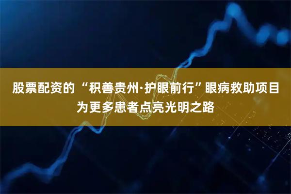 股票配资的 “积善贵州·护眼前行”眼病救助项目为更多患者点亮光明之路