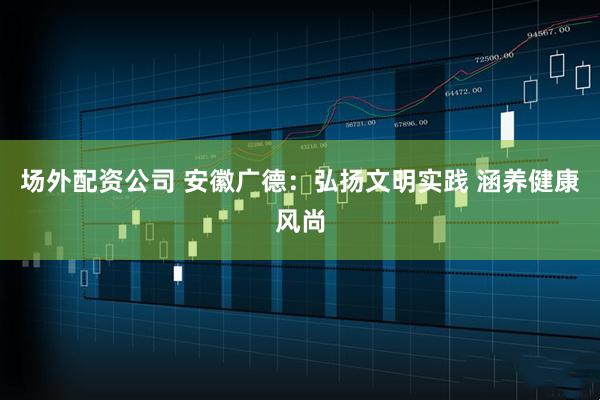 场外配资公司 安徽广德：弘扬文明实践 涵养健康风尚