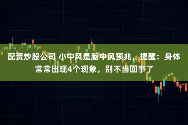 配资炒股公司 小中风是脑中风预兆，提醒：身体常常出现4个现象，别不当回事了