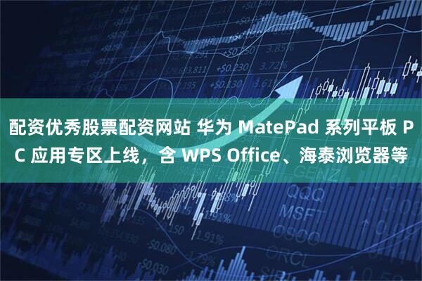 配资优秀股票配资网站 华为 MatePad 系列平板 PC 应用专区上线，含 WPS Office、海泰浏览器等