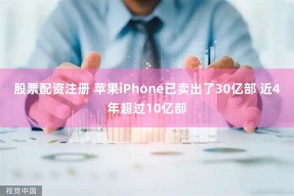 股票配资注册 苹果iPhone已卖出了30亿部 近4年超过10亿部