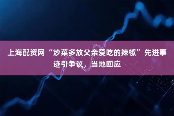 上海配资网 “炒菜多放父亲爱吃的辣椒” 先进事迹引争议，当地回应