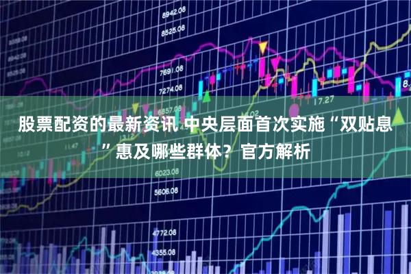股票配资的最新资讯 中央层面首次实施“双贴息”惠及哪些群体？官方解析