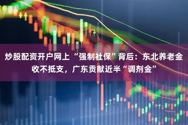 炒股配资开户网上 “强制社保”背后：东北养老金收不抵支，广东贡献近半“调剂金”