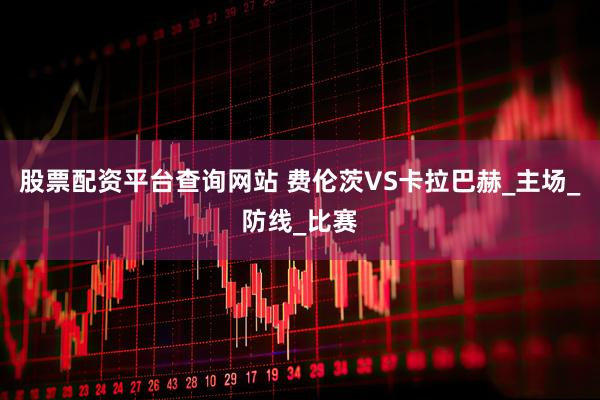 股票配资平台查询网站 费伦茨VS卡拉巴赫_主场_防线_比赛