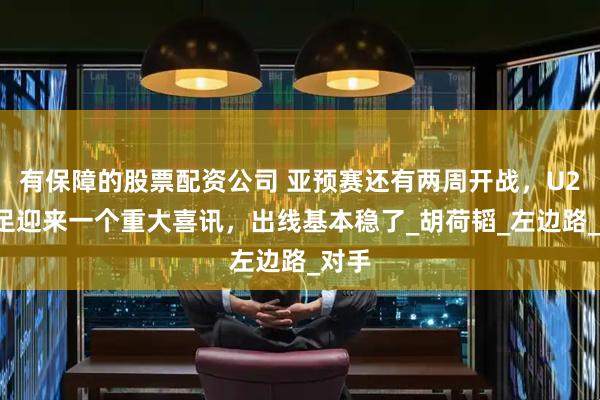 有保障的股票配资公司 亚预赛还有两周开战，U23国足迎来一个重大喜讯，出线基本稳了_胡荷韬_左边路_对手