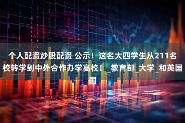 个人配资炒股配资 公示！这名大四学生从211名校转学到中外合作办学高校！_教育部_大学_和英国