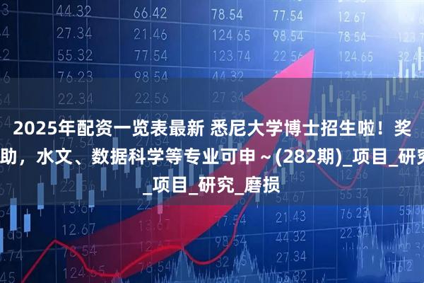 2025年配资一览表最新 悉尼大学博士招生啦！奖学金资助，水文、数据科学等专业可申～(282期)_项目_研究_磨损