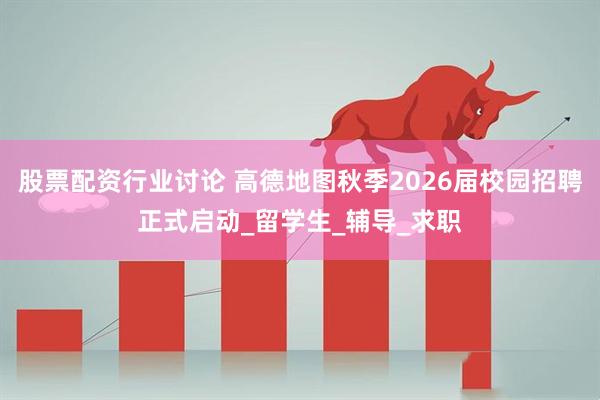 股票配资行业讨论 高德地图秋季2026届校园招聘正式启动_留学生_辅导_求职