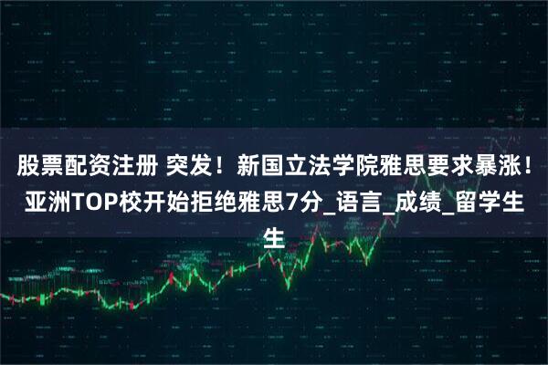 股票配资注册 突发！新国立法学院雅思要求暴涨！亚洲TOP校开始拒绝雅思7分_语言_成绩_留学生