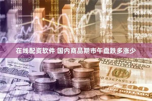 在线配资软件 国内商品期市午盘跌多涨少