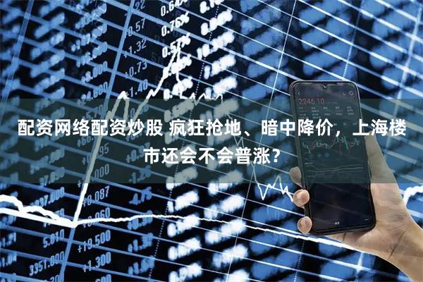 配资网络配资炒股 疯狂抢地、暗中降价，上海楼市还会不会普涨？