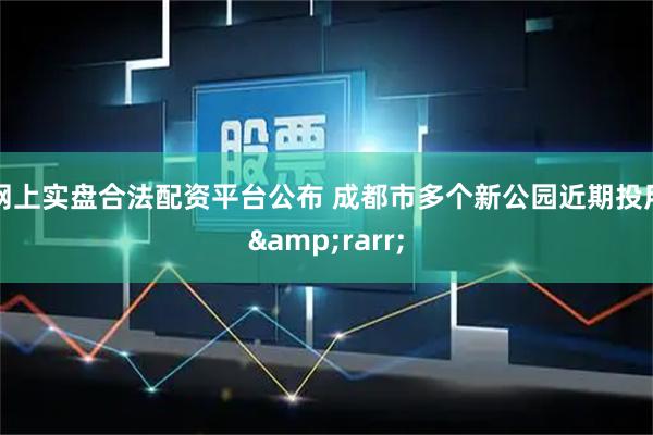 网上实盘合法配资平台公布 成都市多个新公园近期投用&rarr;